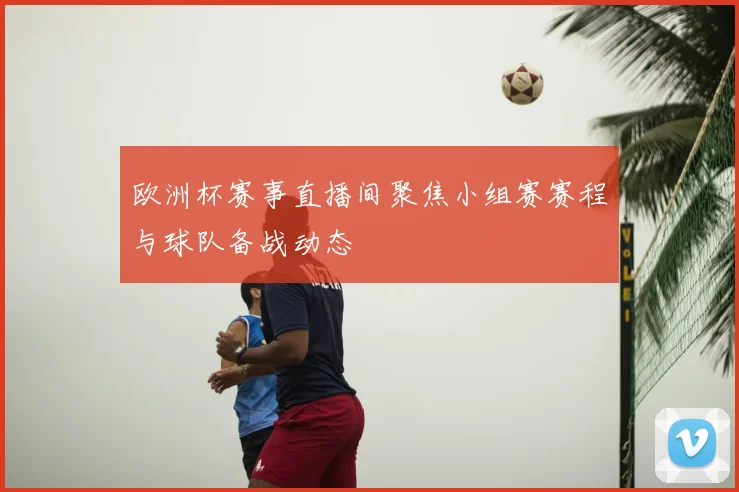 欧洲杯赛事直播间聚焦小组赛赛程与球队备战动态