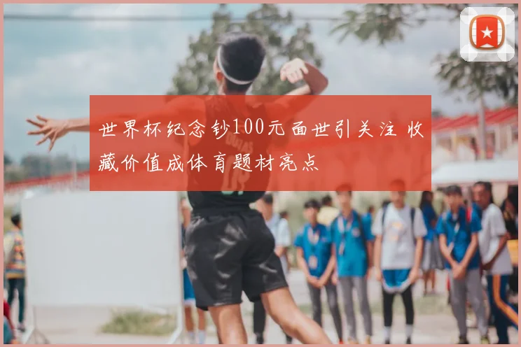 世界杯纪念钞100元面世引关注 收藏价值成体育题材亮点