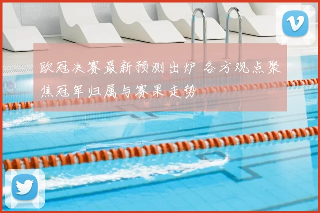 欧冠决赛最新预测出炉 各方观点聚焦冠军归属与赛果走势